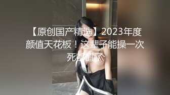 【原创国产精选】2023年度颜值天花板！这辈子能操一次死都值了