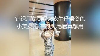 针织厂女厕呢大衣牛仔裙姿色小美女,卷曲的,无毛唇真想用鸡巴抹平