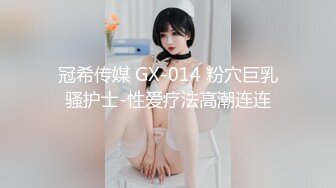 冠希传媒 GX-014 粉穴巨乳骚护士-性爱疗法高潮连连