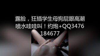 露脸，狂插学生母狗屁眼高潮喷水哇哇叫！约炮+QQ3476184677