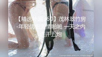 【精选补漏360】茂林翠竹房-年轻情侣激情啪啪 一天之内连干五炮