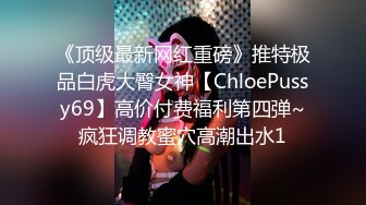 《顶级最新网红重磅》推特极品白虎大臀女神【ChloePussy69】高价付费福利第四弹~疯狂调教蜜穴高潮出水1