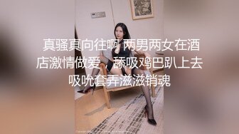  真骚真向往啊 两男两女在酒店激情做爱，舔吸鸡巴趴上去吸吮套弄滋滋销魂