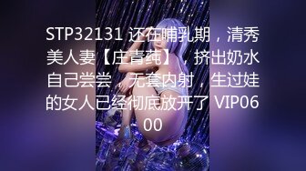 STP32131 还在哺乳期，清秀美人妻【庄青莼】，挤出奶水自己尝尝，无套内射，生过娃的女人已经彻底放开了 VIP0600