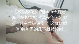 【极品校花女神】6.6长腿窈窕丝袜控女神《黑夜色色》哭死~好白菜被猪拱了 这身材颜值呻吟 男的几下就被榨射