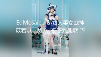 EdMosaic，熟女人妻女战神苡若以一敌六‼被感到腿软 下