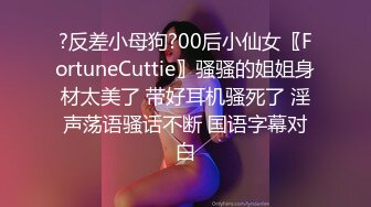 ?反差小母狗?00后小仙女〖FortuneCuttie〗骚骚的姐姐身材太美了 带好耳机骚死了 淫声荡语骚话不断 国语字幕对白