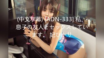 (中文字幕) [ADN-333] 私、息子の友人とセックスしています。 妃ひかり