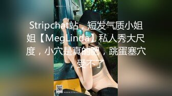 Stripchat站，短发气质小姐姐【MegLinda】私人秀大尺度，小穴是真的肥，跳蛋塞穴，受不了