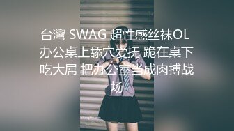 台灣 SWAG 超性感丝袜OL 办公桌上舔穴爱抚 跪在桌下吃大屌 把办公室当成肉搏战场