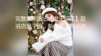 完整版未流出【老王探花】足浴店里干炮，新来的漂亮小少妇真胆大