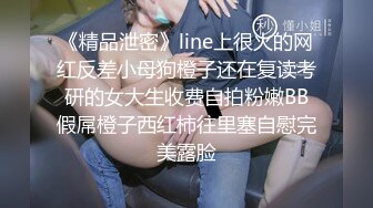 《精品泄密》line上很火的网红反差小母狗橙子还在复读考研的女大生收费自拍粉嫩BB假屌橙子西红柿往里塞自慰完美露脸