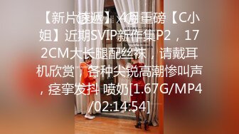 【新片速遞】 4月重磅【C小姐】近期SVIP新作集P2，172CM大长腿配丝袜，请戴耳机欣赏，各种尖锐高潮惨叫声，痉挛发抖 喷奶[1.67G/MP4/02:14:54]