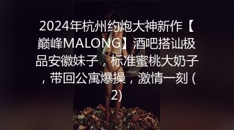 2024年杭州约炮大神新作【巅峰MALONG】酒吧搭讪极品安徽妹子，标准蜜桃大奶子，带回公寓爆操，激情一刻 (2)