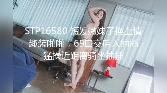 STP16580 短发嫩妹子换上情趣装啪啪，69口交后入抽插猛操近距离骑坐抽插