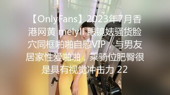 【OnlyFans】2023年7月香港网黄 melyll 眼镜婊骚货脸穴同框啪啪自慰VIP，与男友居家性爱啪啪，乘骑位肥臀很是具有视觉冲击力 22